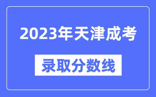 2023年天津成人高考分数线,天津成考录取分数线是多少