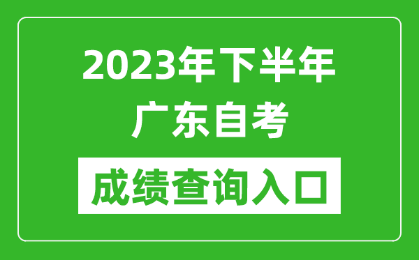 2023年下半年广东自考成绩查询入口网址（https://www.eeagd.edu.cn/selfec/）