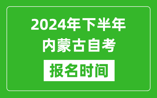 2024年下半年内蒙古自考报名时间,内蒙古自考报名什么时候截止？