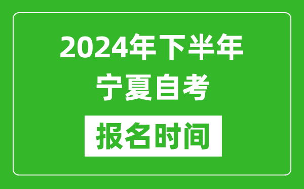 2024年下半年宁夏自考报名时间,宁夏自考报名什么时候截止？