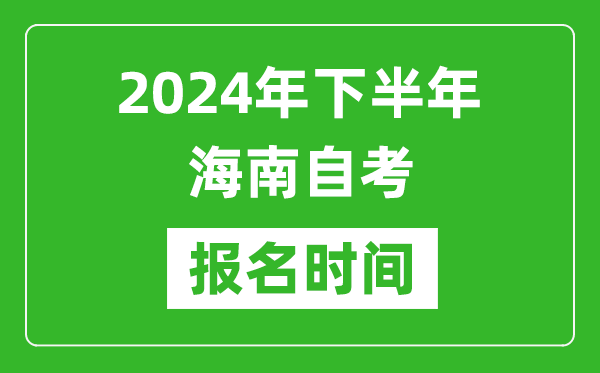 2024年下半年海南自考报名时间,海南自考报名什么时候截止？