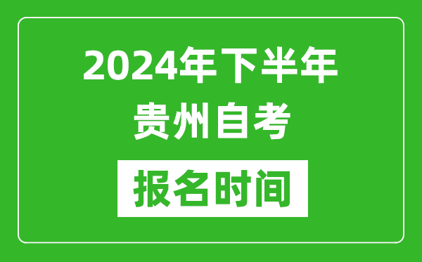 2024年下半年贵州自考报名时间,贵州自考报名什么时候截止？