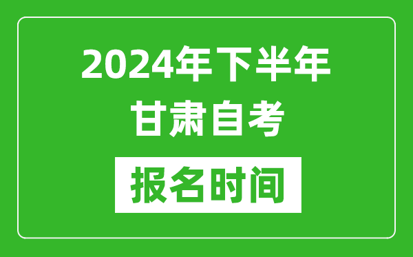 2024年下半年甘肃自考报名时间,甘肃自考报名什么时候截止？