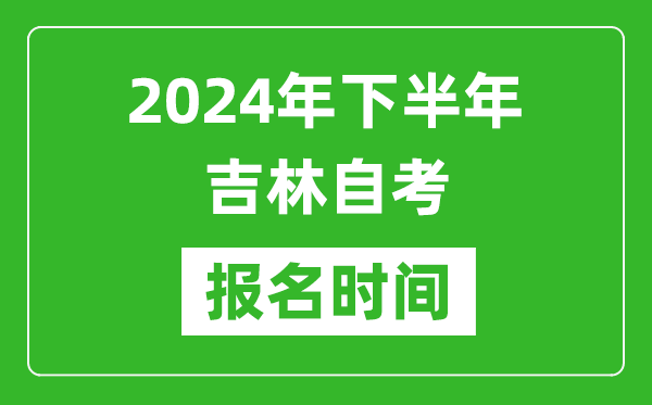 2024年下半年吉林自考报名时间,吉林自考报名什么时候截止？