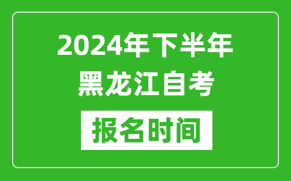 2024年下半年黑龙江自考报名时间,黑龙江自考报名什么时候截止？