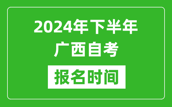 2024年下半年广西自考报名时间,广西自考报名什么时候截止？