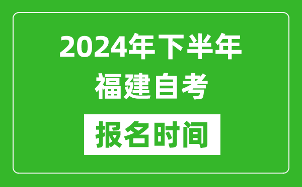 2024年下半年福建自考报名时间,福建自考报名什么时候截止？