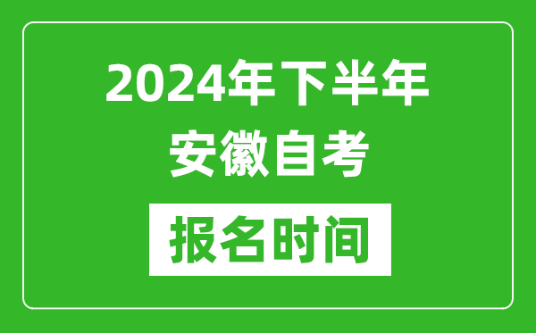 2024年下半年安徽自考报名时间,安徽自考报名什么时候截止？