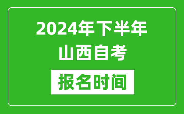 2024年下半年山西自考报名时间,山西自考报名什么时候截止？