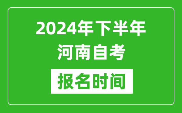 2024年下半年河南自考报名时间,河南自考报名什么时候截止？