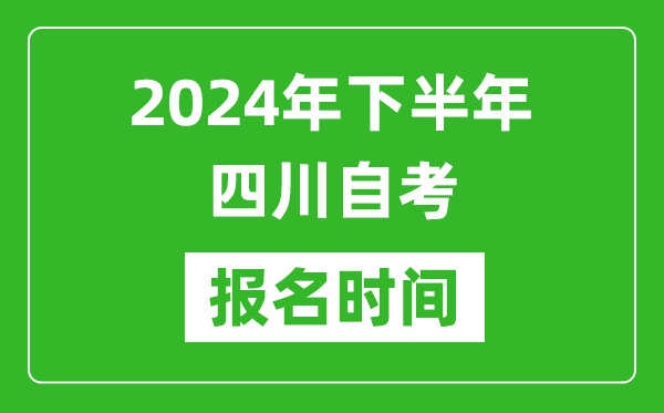 2024年下半年四川自考报名时间,四川自考报名什么时候截止？