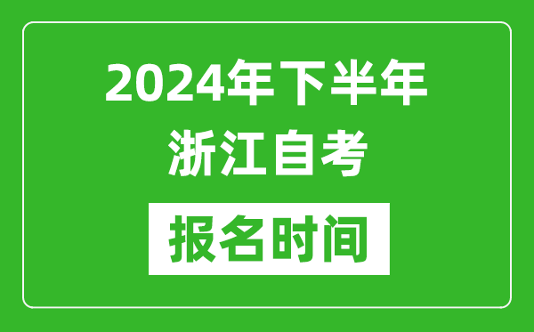 2024年下半年浙江自考报名时间,浙江自考报名什么时候截止？