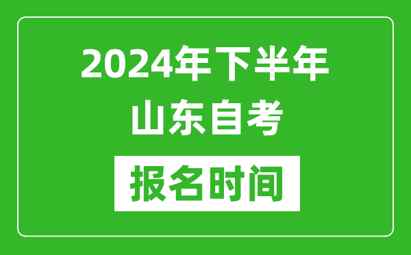 2024年下半年山东自考报名时间,山东自考报名什么时候截止？