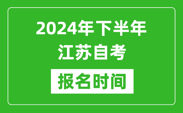 2024年下半年江苏自考报名时间,江苏自考报名什么时候截止？