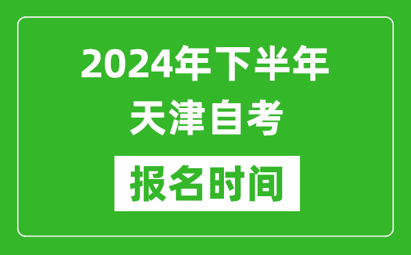 2024年下半年天津自考报名时间,天津自考报名什么时候截止？