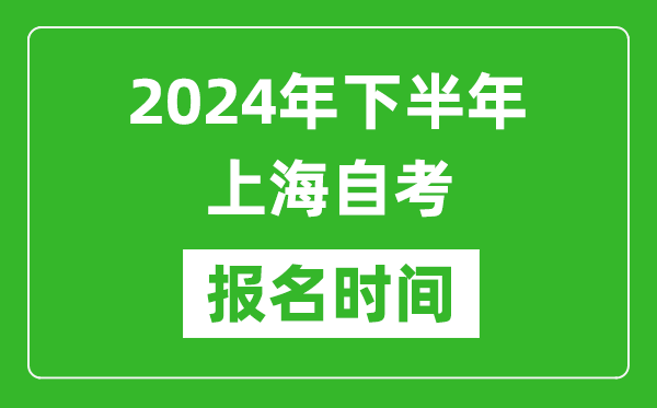 2024年下半年上海自考报名时间,上海自考报名什么时候截止？