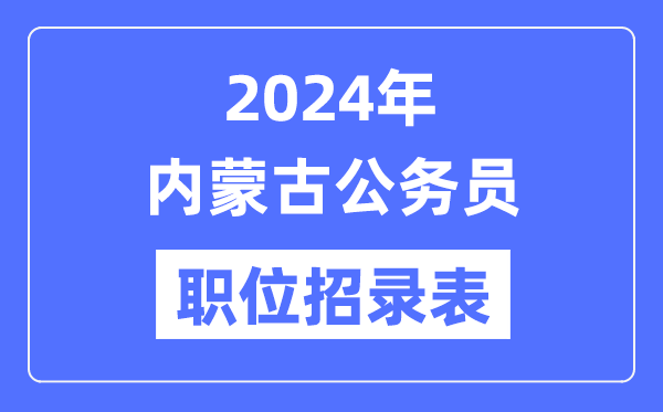 2024年内蒙古公务员职位招录表,内蒙古公务员报考岗位表