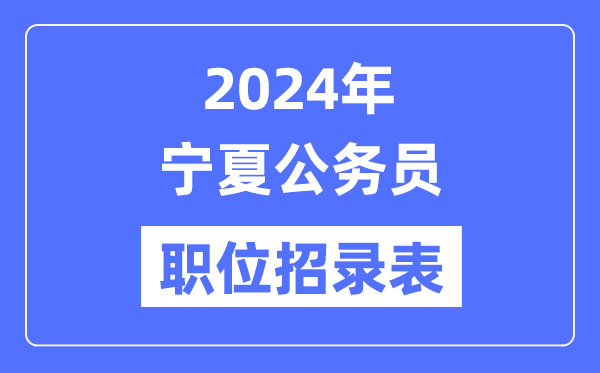 2024年宁夏公务员职位招录表,宁夏公务员报考岗位表