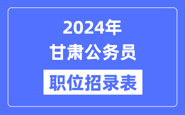 2024年甘肃公务员职位招录表,甘肃公务员报考岗位表