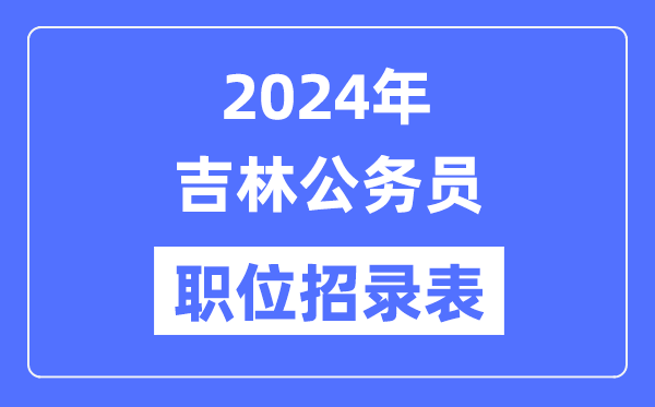 2024年吉林公务员职位招录表,吉林公务员报考岗位表