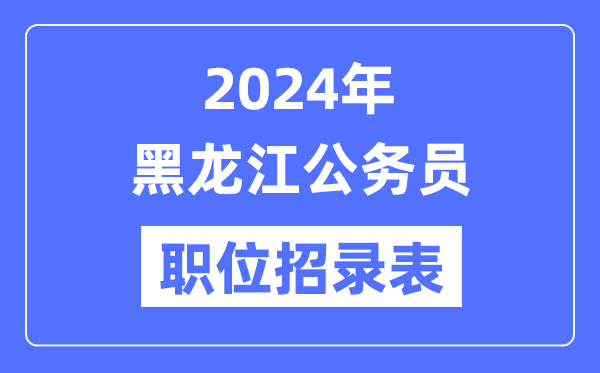 2024年黑龙江公务员职位招录表,黑龙江公务员报考岗位表