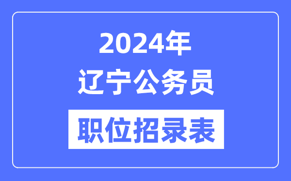 2024年辽宁公务员职位招录表,辽宁公务员报考岗位表