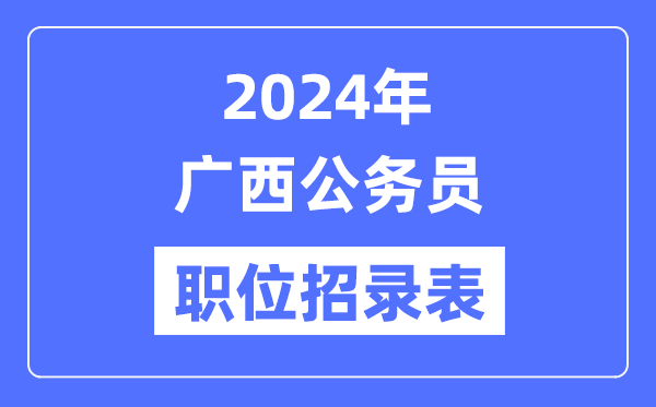 2024年广西公务员职位招录表,广西公务员报考岗位表