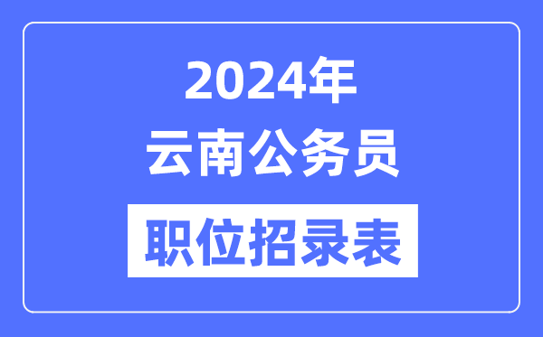 2024年云南公务员职位招录表,云南公务员报考岗位表