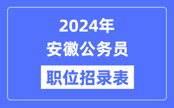 2024年安徽公务员职位招录表,安徽公务员报考岗位表