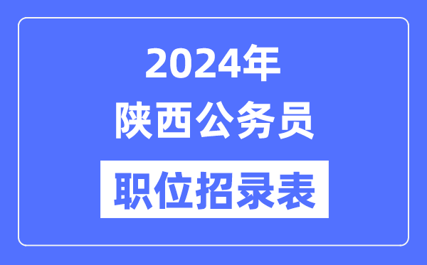 2024年陕西公务员职位招录表,陕西公务员报考岗位表