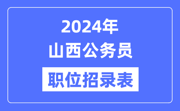 2024年山西公务员职位招录表,山西公务员报考岗位表