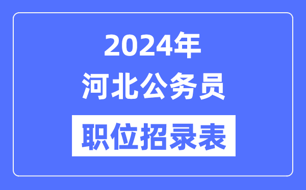 2024年河北公务员职位招录表,河北公务员报考岗位表