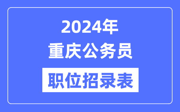 2024年重庆公务员职位招录表,重庆公务员报考岗位表