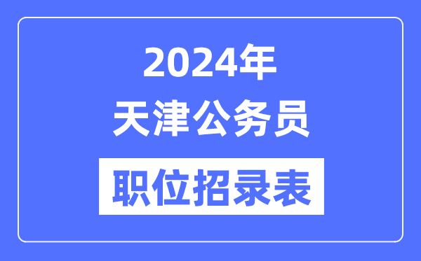 2024年天津公务员职位招录表,天津公务员报考岗位表