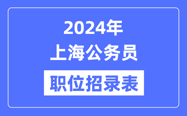 2024年上海公务员职位招录表,上海公务员报考岗位表