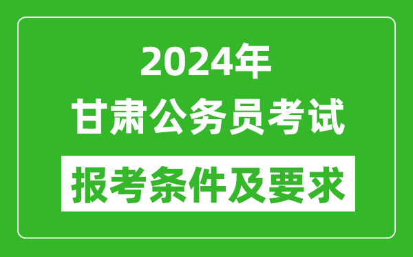 2024年甘肃公务员考试报考条件及要求是什么？