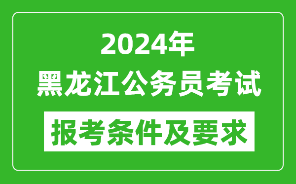 2024年黑龙江公务员考试报考条件及要求是什么？