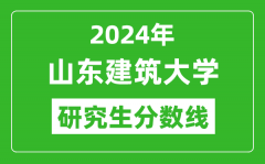 2024年山东建筑大学研究生分数线_考研分数线一览（含2023-2024年）