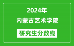 2024年内蒙古艺术学院研究生分数线一览表（含2023年历年）