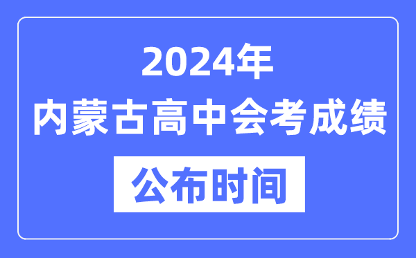 2024年内蒙古会考成绩公布时间,内蒙古会考成绩什么时候出来？