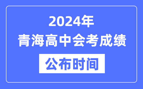 2024年青海会考成绩公布时间,青海会考成绩什么时候出来？