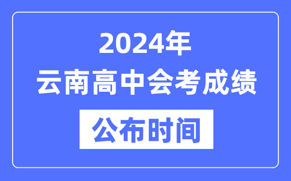 2024年云南会考成绩公布时间,云南会考成绩什么时候出来？