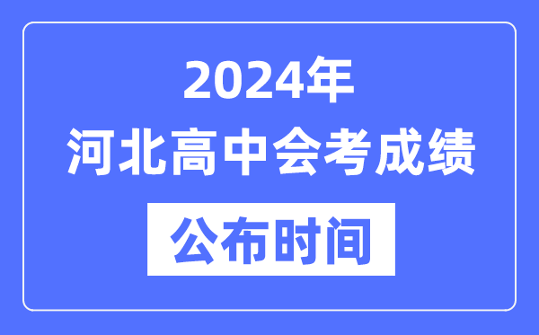 2024年河北会考成绩公布时间,河北会考成绩什么时候出来？