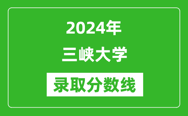 三峡大学录取分数线2024年是多少分(附各省录取最低分)