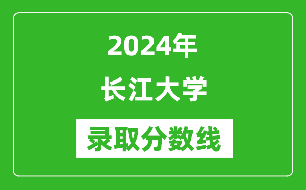 长江大学录取分数线2024年是多少分(附各省录取最低分)