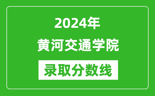 黄河交通学院录取分数线2024年是多少分(附各省录取最低分)