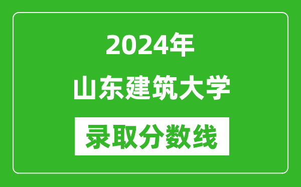 山东建筑大学录取分数线2024年是多少分(附各省录取最低分)