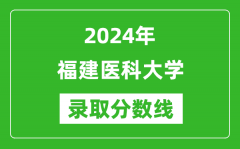 福建医科大学录取分数线2024年是多少分(附各省录取最低分)