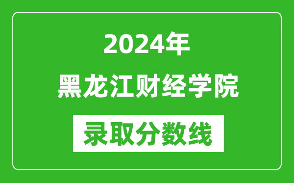 黑龙江财经学院录取分数线2024年是多少分(附各省录取最低分)