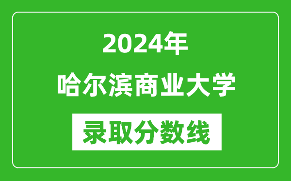 哈尔滨商业大学录取分数线2024年是多少分(附各省录取最低分)